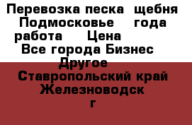 Перевозка песка, щебня Подмосковье, 2 года работа.  › Цена ­ 3 760 - Все города Бизнес » Другое   . Ставропольский край,Железноводск г.